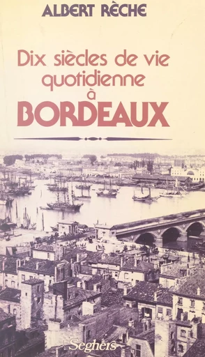 Dix siècles de vie quotidienne à Bordeaux - Albert Rèche - (Seghers) réédition numérique FeniXX