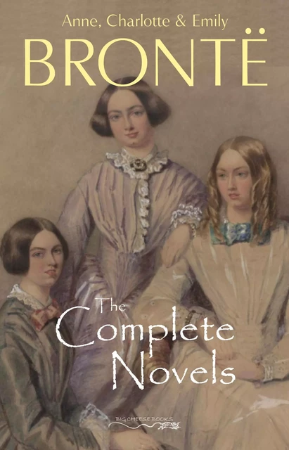 The Brontë Sisters: The Complete Novels - Anne Brontë, Charlotte Brontë, Emily Brontë - Big Cheese Books