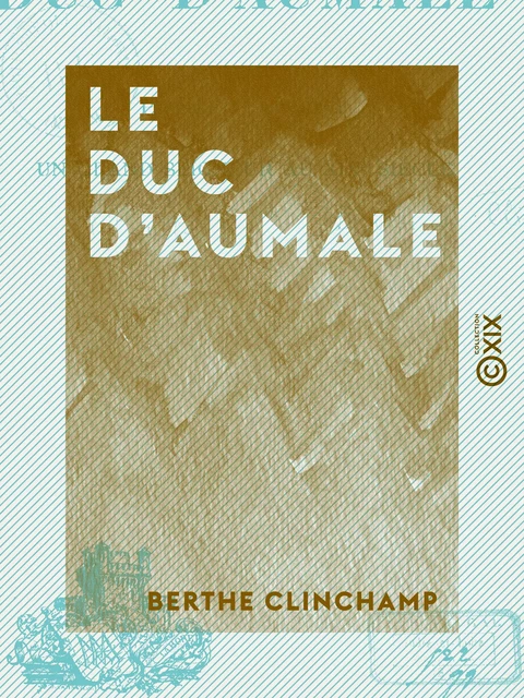 Le Duc d'Aumale - Prince, soldat, un grand seigneur au XIXe siècle - Berthe Clinchamp - Collection XIX