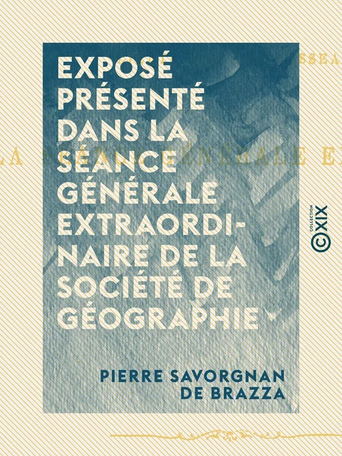 Exposé présenté dans la séance générale extraordinaire de la Société de géographie - Pierre Savorgnan de Brazza - Collection XIX