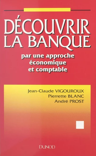 Découvrir la banque par une approche économique et comptable - Pierrette Blanc, André Prost, Jean-Claude Vigouroux - (Dunod) réédition numérique FeniXX