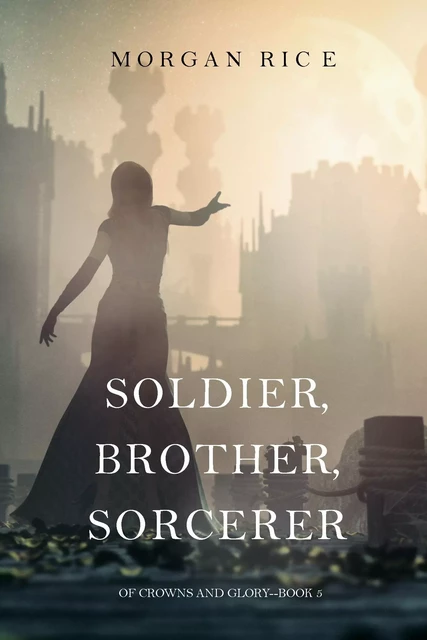 Soldier, Brother, Sorcerer (Of Crowns and Glory—Book 5) - Morgan Rice - Lukeman Literary Management Ltd