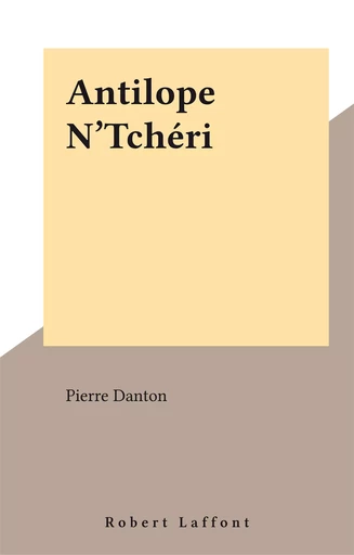 Antilope N'Tchéri - Pierre Danton - Robert Laffont (réédition numérique FeniXX)