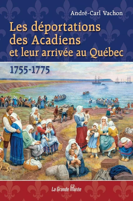 Les déportations des Acadiens et leur arrivée au Québec - 1755-1775 - André-Carl Vachon - La Grande Marée ltée