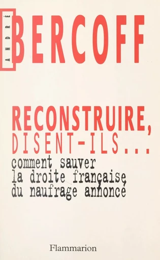 Reconstruire, disent-ils... Comment sauver la droite française du naufrage annoncé ? - André Bercoff - (Flammarion) réédition numérique FeniXX