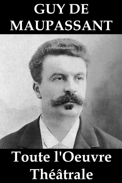 Toute l'Oeuvre Théâtrale de Guy de Maupassant - Guy de Maupassant - e-artnow