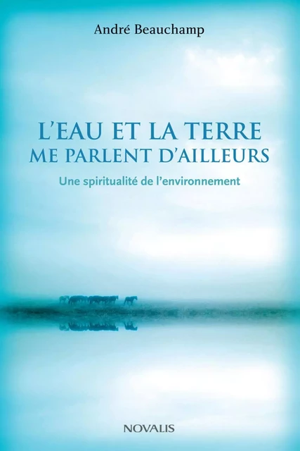 L'eau et la terre me parlent d'ailleurs - André Beauchamp - Éditions Novalis