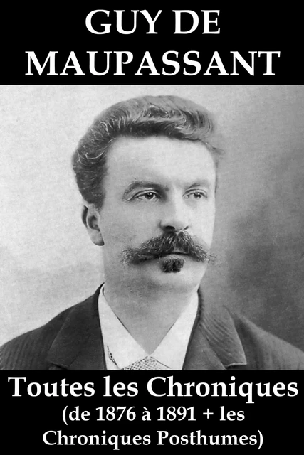 Toutes les Chroniques de Guy de Maupassant (de 1876 à 1891 + les chroniques posthumes) - Guy de Maupassant - e-artnow