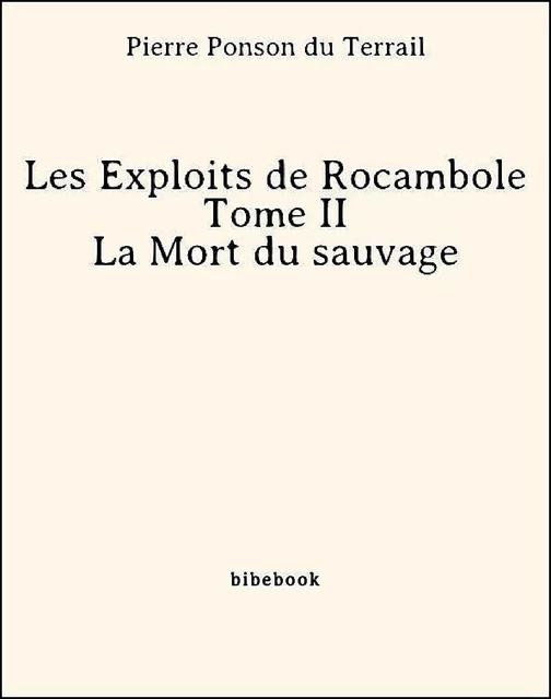 Les Exploits de Rocambole - Tome II - La Mort du sauvage - Pierre Ponson Du Terrail - Bibebook