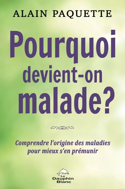 Pourquoi devient-on malade ? - Alain Paquette - Dauphin Blanc