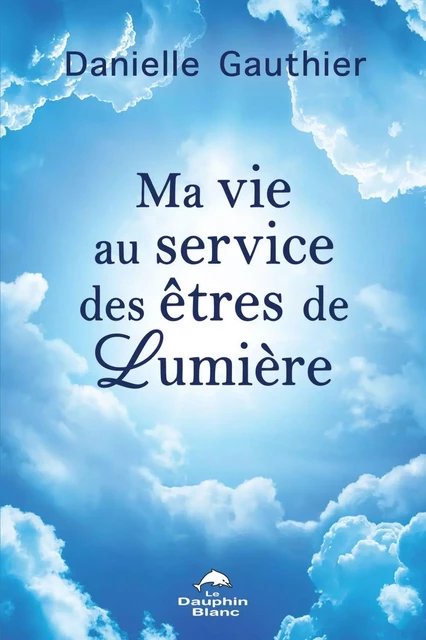 Ma vie au service des êtres de Lumière - Danielle Gauthier - Dauphin Blanc