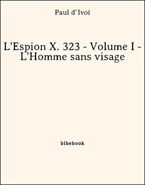 L'Espion X. 323 - Volume I - L'Homme sans visage - Paul D’Ivoi - Bibebook