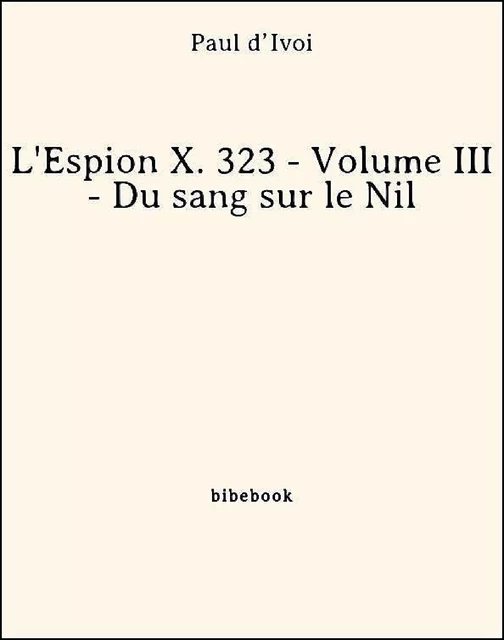 L'Espion X. 323 - Volume III - Du sang sur le Nil - Paul D’Ivoi - Bibebook