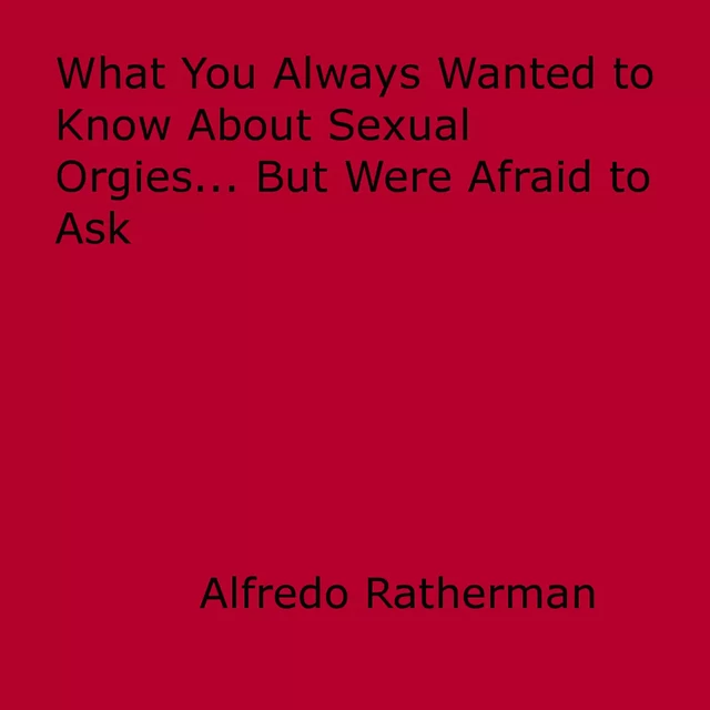 What You Always Wanted to Know About Sexual Orgies... But Were Afraid to Ask - Alfredo Ratherman - Disruptive Publishing