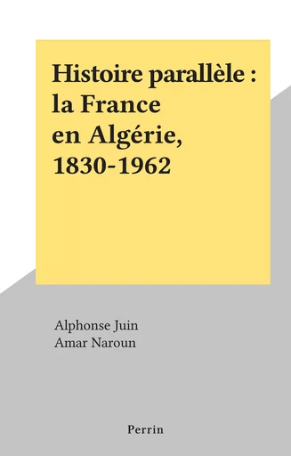 Histoire parallèle : la France en Algérie, 1830-1962 - Alphonse Juin, Amar Naroun - (Perrin) réédition numérique FeniXX