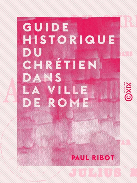 Guide historique du chrétien dans la ville de Rome - Paul Ribot - Collection XIX