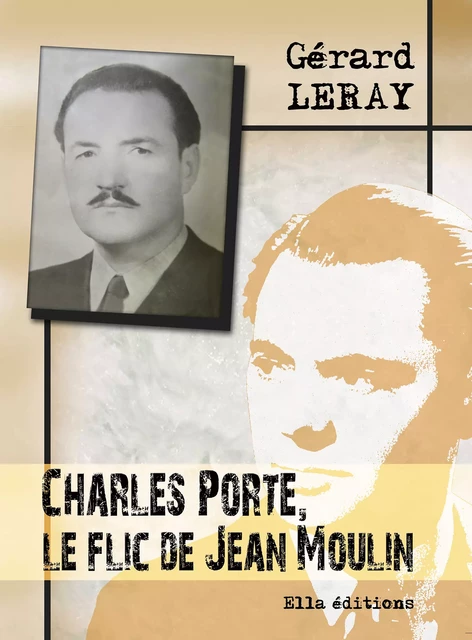 Charles Porte, le flic de Jean Moulin - Gérard Leray - Ella Éditions