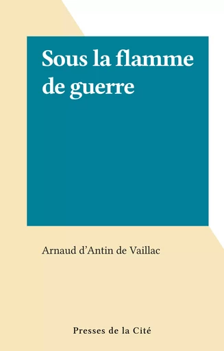 Sous la flamme de guerre - Arnaud d'Antin de Vaillac - (Presses de la Cité) réédition numérique FeniXX