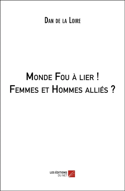 Monde Fou à lier ! Femmes et Hommes alliés ? - Dan de la Loire - Les Éditions du Net