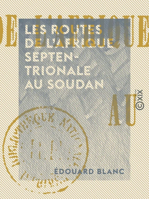 Les Routes de l'Afrique septentrionale au Soudan - Édouard Blanc - Collection XIX