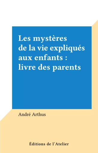 Les mystères de la vie expliqués aux enfants : livre des parents - André Arthus - Éditions de l'Atelier (réédition numérique FeniXX) 