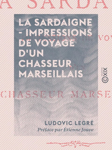 La Sardaigne - Impressions de voyage d'un chasseur marseillais - Ludovic Legré, Étienne Jouve - Collection XIX