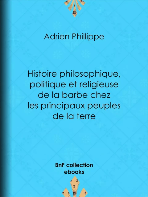 Histoire philosophique, politique et religieuse de la barbe chez les principaux peuples de la terre - Adrien Phillippe - BnF collection ebooks