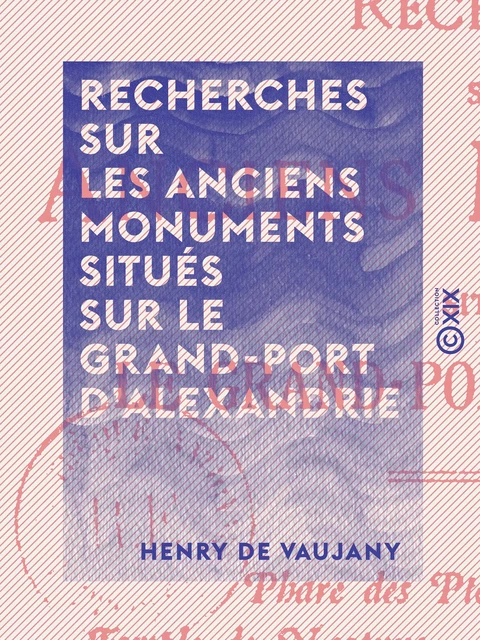 Recherches sur les anciens monuments situés sur le Grand-Port d'Alexandrie - Phare des Ptolémées - Caesareum - Temple de Neptune - Palais royaux - Museum - Tombeau d'Alexandre, etc. - Henry de Vaujany - Collection XIX