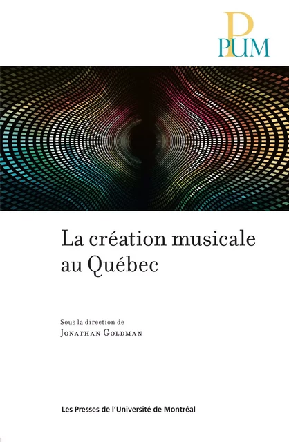 La création musicale au Québec - Jonathan Goldman - Presses de l'Université de Montréal