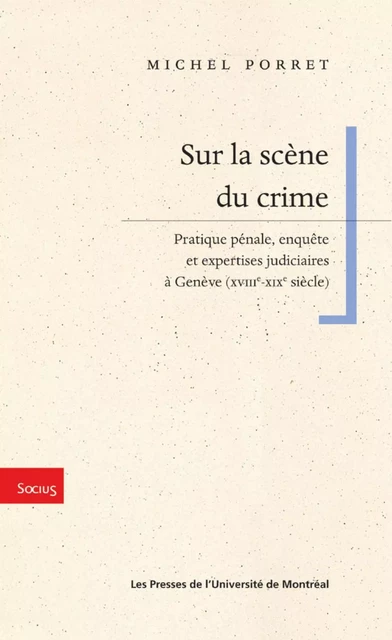 Sur la scène du crime. Pratique pénale, enquête et expertises judiciaires à Genève (XVIIIe-XIXe siècle) -  Porret, Michel - Presses de l'Université de Montréal