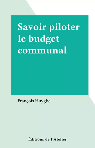 Savoir piloter le budget communal - François Huyghe - Éditions de l'Atelier (réédition numérique FeniXX) 