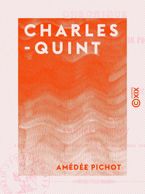 Charles-Quint - Chronique de sa vie intérieure et de sa vie politique, de son abdication et de sa retraite dans le cloître de Yuste - Amédée Pichot - Collection XIX