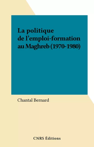 La politique de l'emploi-formation au Maghreb (1970-1980) - Chantal Bernard - CNRS Éditions (réédition numérique FeniXX) 