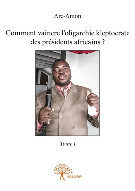 Comment vaincre l'oligarchie kleptocrate des présidents africains ? - Tome I -  Arc-Amon - Editions Edilivre