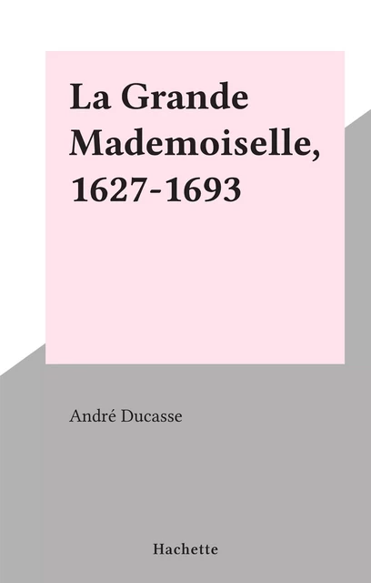 La Grande Mademoiselle, 1627-1693 - André Ducasse - (Hachette) réédition numérique FeniXX