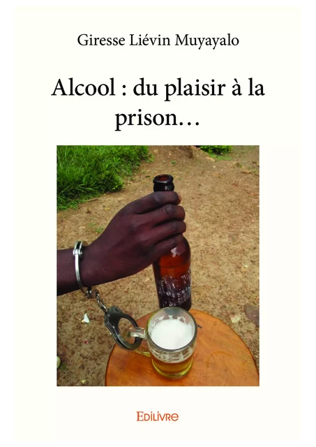 Alcool : du plaisir à la prison... - Giresse Liévin Muyayalo - Editions Edilivre