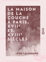 La Maison de la Couche à Paris, XVIIe et XVIIIe siècles - Un chapitre de l'histoire des enfants trouvés