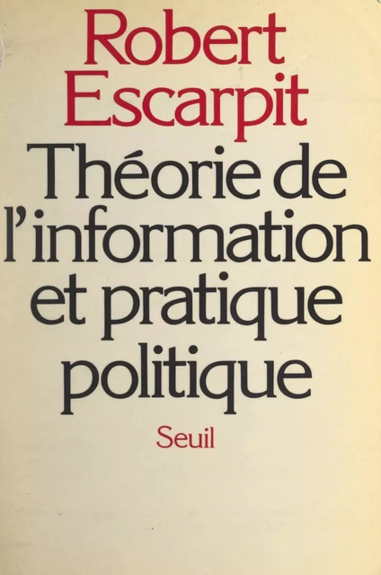 Théorie de l'information et pratique politique - Robert Escarpit - (Seuil) réédition numérique FeniXX