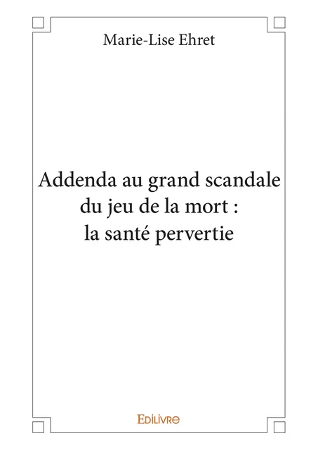 Addenda au grand scandale du jeu de la mort : la santé pervertie - Marie-Lise Ehret - Editions Edilivre