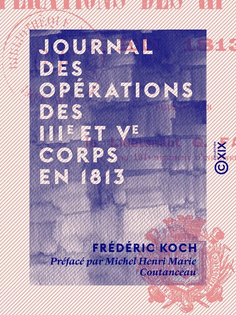 Journal des opérations des IIIe et Ve corps en 1813 - Frédéric Koch, Michel Henri Marie Coutanceau - Collection XIX