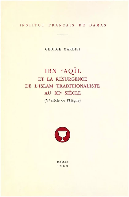 Ibn ʿAqīl et la résurgence de l’islam traditionaliste au XIe siècle (Ve siècle de l’Hégire) - George Makdissi - Presses de l’Ifpo