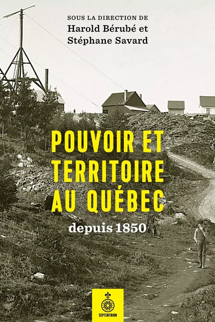 Pouvoir et territoire au Québec depuis 1850 - Harold Bérubé, Stéphane Savard - Éditions du Septentrion