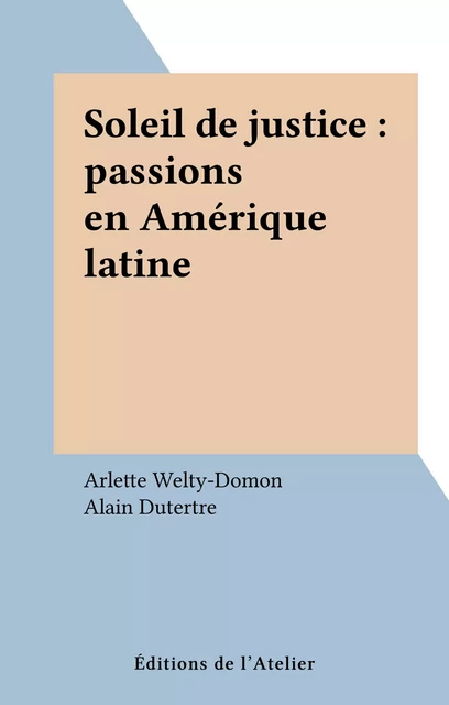 Soleil de justice : passions en Amérique latine - Arlette Welty-Domon, Alain Dutertre - Éditions de l'Atelier (réédition numérique FeniXX) 