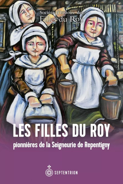 Les Filles du Roy pionnières de la Seigneurie de Repentigny -  Société d'histoire des filles du Roy - Éditions du Septentrion