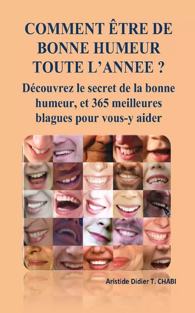 COMMENT ÊTRE DE BONNE HUMEUR TOUTE L'ANNEE ? Découvrez le secret de la bonne humeur, et 365 meilleures blagues pour vous-y aider - T. Aristide Didier Chabi - Editions CTAD