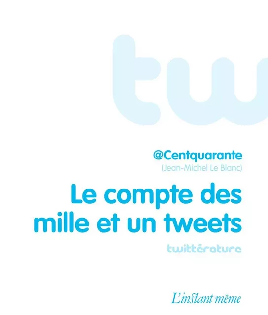 Le compte des mille et un tweets -  @Centquarante (Jean-Michel Le Blanc) - Éditions de L'instant même