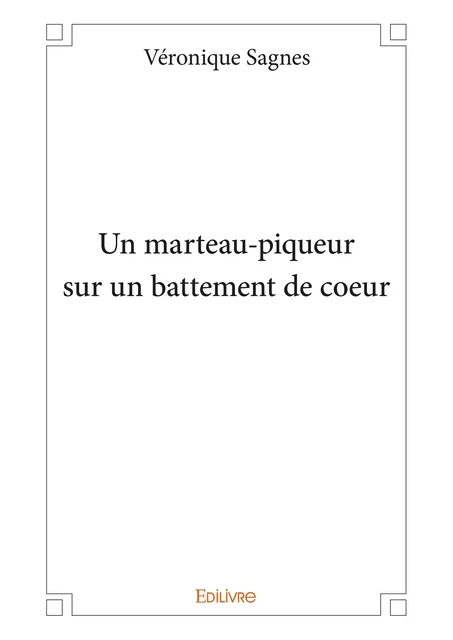 Un marteau-piqueur sur un battement de cœur - Véronique Sagnes - Editions Edilivre