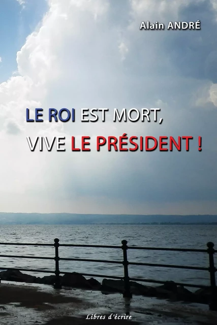 Le Roi est mort, Vive le Président ! - Alain André - Libres d'écrire