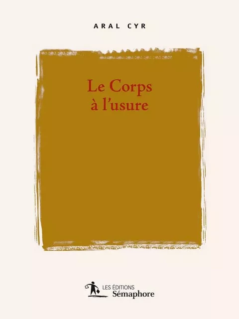 Le corps à l'usure - Aral Cyr - Éditions Sémaphore