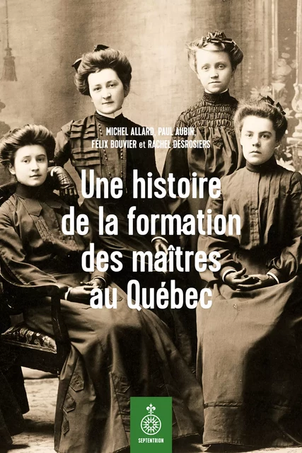 Une histoire de la formation des maîtres au Québec - Michel Allard, Paul Aubin, Félix Bouvier, Rachel Desrosiers - Éditions du Septentrion